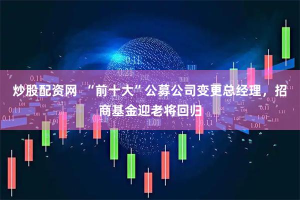 炒股配资网  “前十大”公募公司变更总经理，招商基金迎老将回归