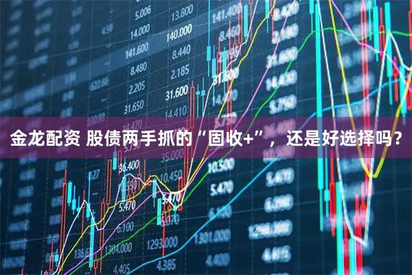 金龙配资 股债两手抓的“固收+”，还是好选择吗？