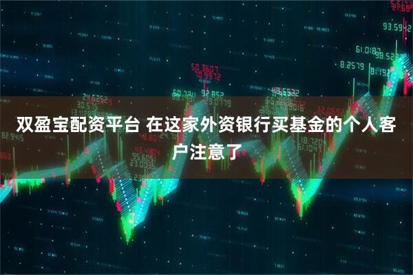 双盈宝配资平台 在这家外资银行买基金的个人客户注意了