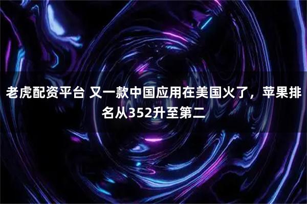 老虎配资平台 又一款中国应用在美国火了，苹果排名从352升至第二