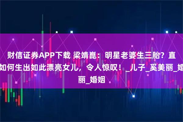 财信证券APP下载 梁靖崑：明星老婆生三胎？直言如何生出如此漂亮女儿，令人惊叹！_儿子_奚美丽_婚姻