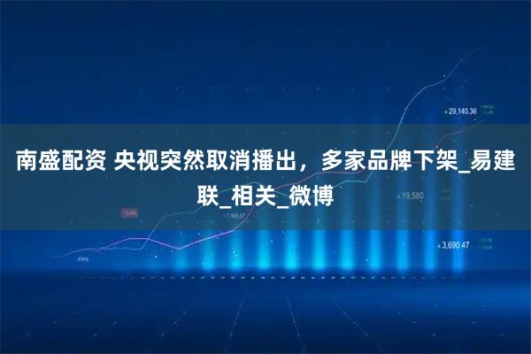南盛配资 央视突然取消播出，多家品牌下架_易建联_相关_微博