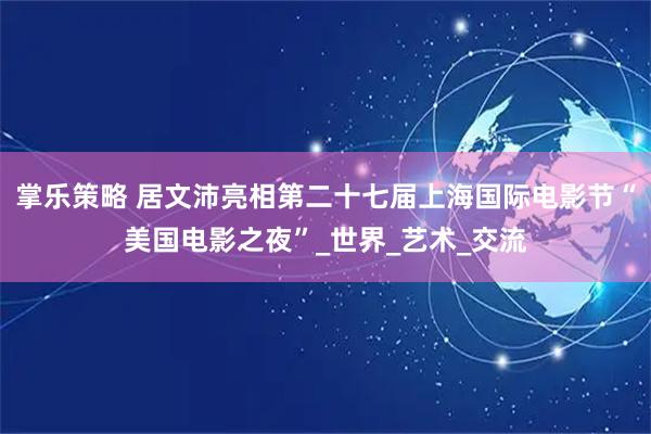 掌乐策略 居文沛亮相第二十七届上海国际电影节“美国电影之夜”_世界_艺术_交流