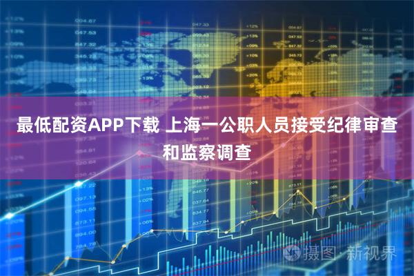 最低配资APP下载 上海一公职人员接受纪律审查和监察调查