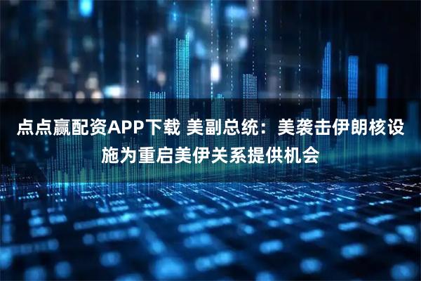 点点赢配资APP下载 美副总统：美袭击伊朗核设施为重启美伊关系提供机会