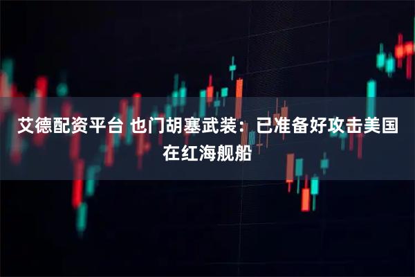 艾德配资平台 也门胡塞武装：已准备好攻击美国在红海舰船