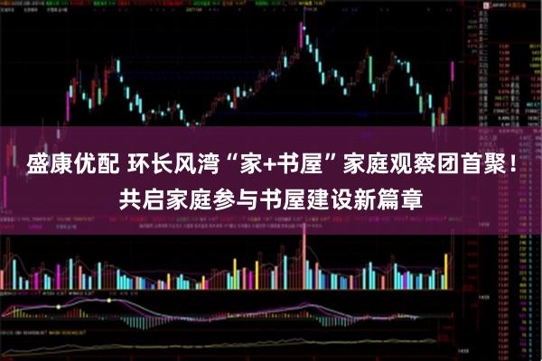 盛康优配 环长风湾“家+书屋”家庭观察团首聚！共启家庭参与书屋建设新篇章