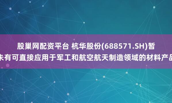 股巢网配资平台 杭华股份(688571.SH)暂未有可直接应用于军工和航空航天制造领域的材料产品