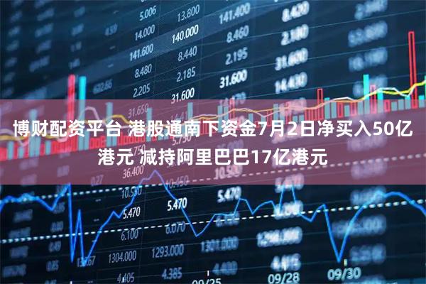 博财配资平台 港股通南下资金7月2日净买入50亿港元 减持阿里巴巴17亿港元