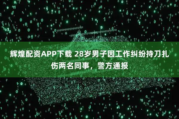 辉煌配资APP下载 28岁男子因工作纠纷持刀扎伤两名同事，警方通报
