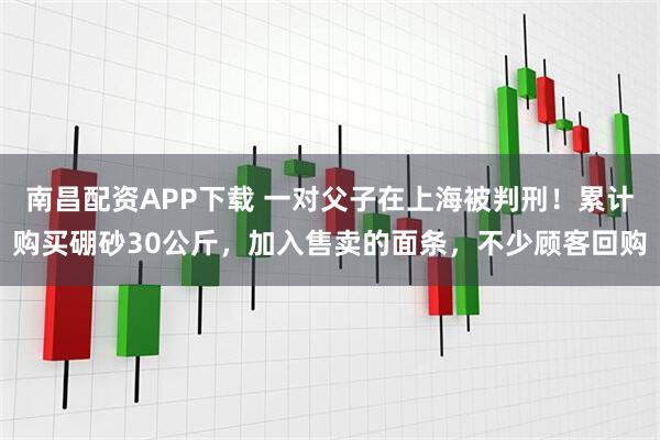 南昌配资APP下载 一对父子在上海被判刑！累计购买硼砂30公斤，加入售卖的面条，不少顾客回购