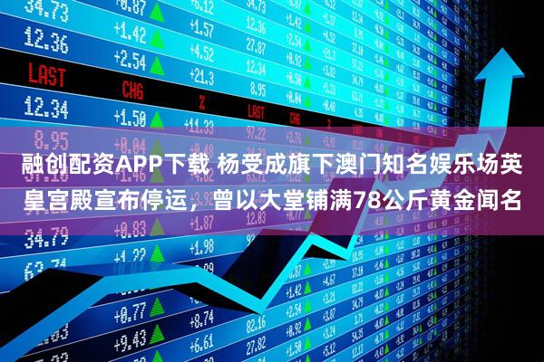 融创配资APP下载 杨受成旗下澳门知名娱乐场英皇宫殿宣布停运，曾以大堂铺满78公斤黄金闻名