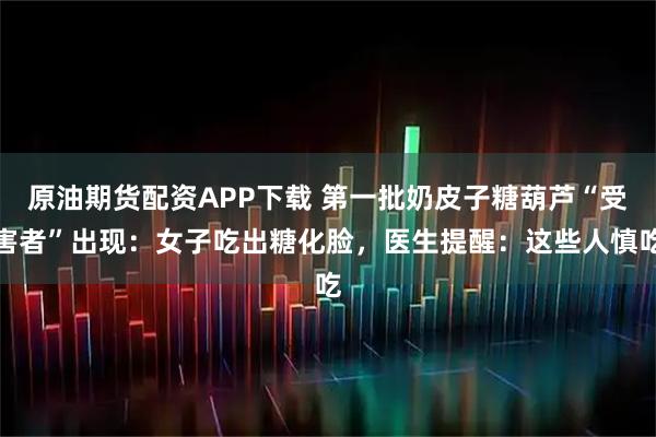 原油期货配资APP下载 第一批奶皮子糖葫芦“受害者”出现：女子吃出糖化脸，医生提醒：这些人慎吃