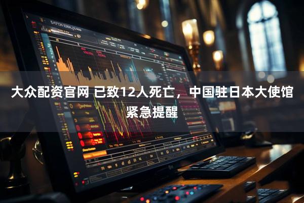大众配资官网 已致12人死亡，中国驻日本大使馆紧急提醒