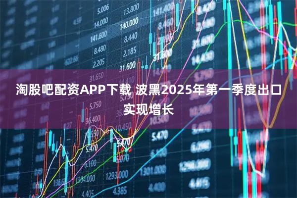 淘股吧配资APP下载 波黑2025年第一季度出口实现增长