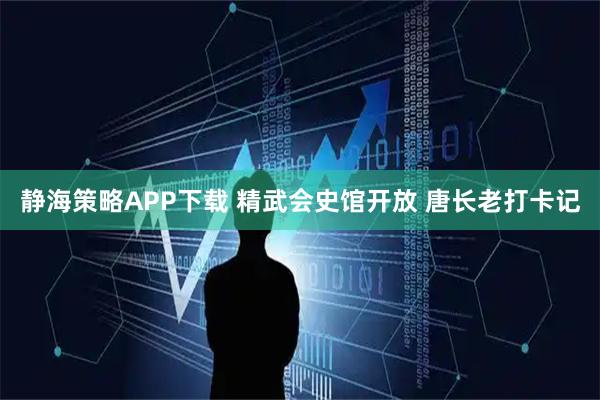 静海策略APP下载 精武会史馆开放 唐长老打卡记