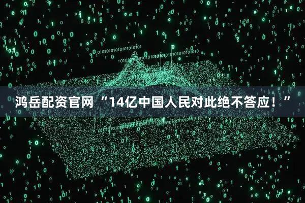 鸿岳配资官网 “14亿中国人民对此绝不答应！”