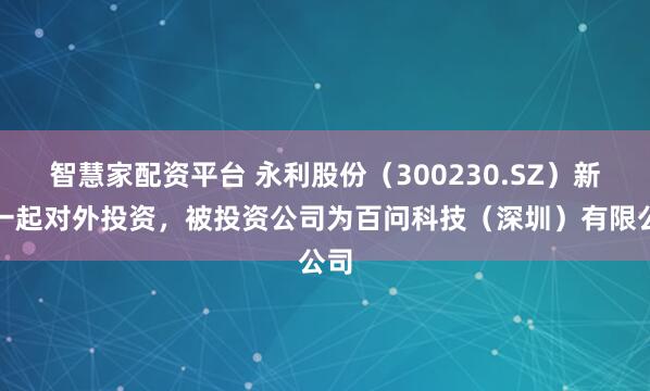 智慧家配资平台 永利股份（300230.SZ）新增一起对外投资，被投资公司为百问科技（深圳）有限公司