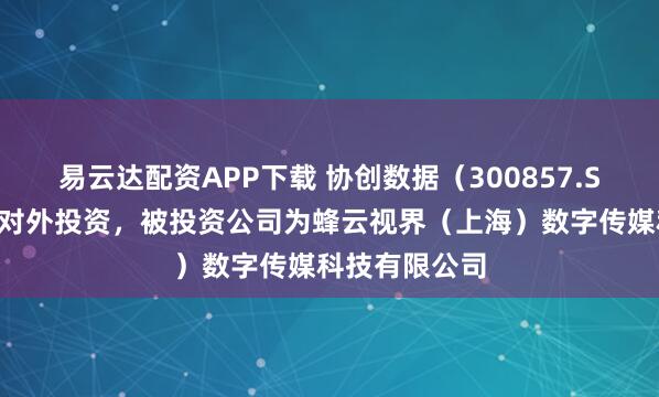 易云达配资APP下载 协创数据（300857.SZ）新增一起对外投资，被投资公司为蜂云视界（上海）数字传媒科技有限公司