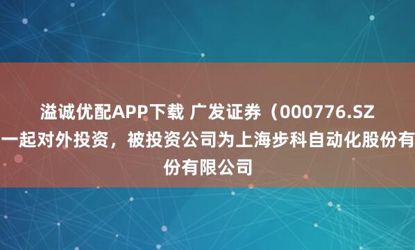 溢诚优配APP下载 广发证券（000776.SZ）新增一起对外投资，被投资公司为上海步科自动化股份有限公司