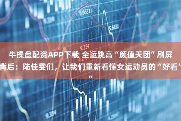 牛操盘配资APP下载 全运跳高“颜值天团”刷屏背后：陆佳雯们，让我们重新看懂女运动员的“好看”