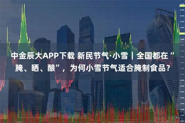 中金辰大APP下载 新民节气·小雪｜全国都在“腌、晒、酿”，为何小雪节气适合腌制食品？