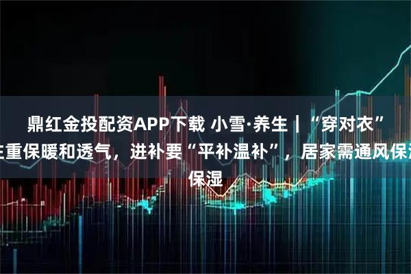 鼎红金投配资APP下载 小雪·养生｜“穿对衣”注重保暖和透气，进补要“平补温补”，居家需通风保湿