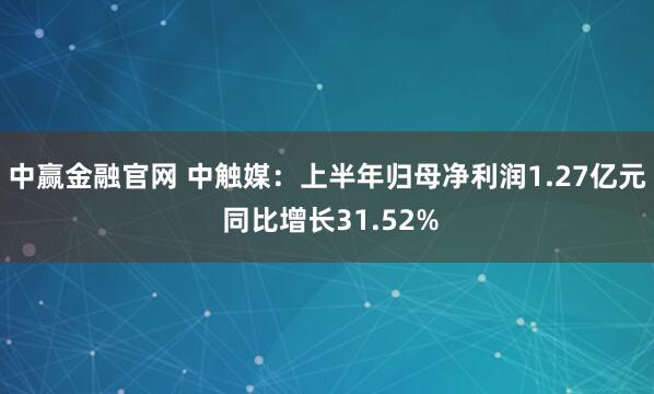 中赢金融官网 中触媒：上半年归母净利润1.27亿元 同比增长31.52%