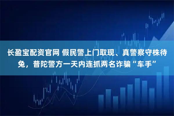 长盈宝配资官网 假民警上门取现、真警察守株待兔，普陀警方一天内连抓两名诈骗“车手”