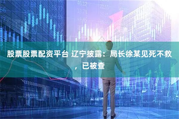 股票股票配资平台 辽宁披露：局长徐某见死不救，已被查