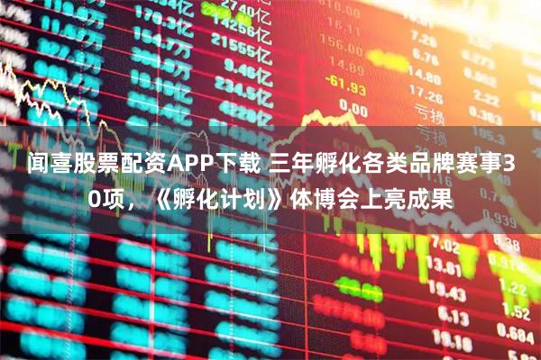 闻喜股票配资APP下载 三年孵化各类品牌赛事30项，《孵化计划》体博会上亮成果