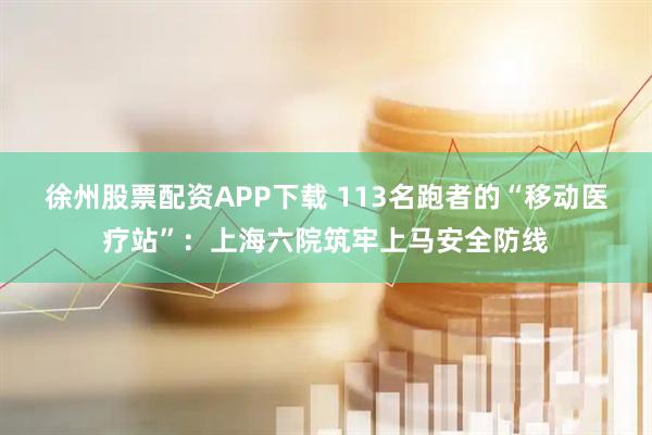 徐州股票配资APP下载 113名跑者的“移动医疗站”：上海六院筑牢上马安全防线