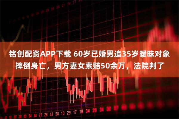 铭创配资APP下载 60岁已婚男追35岁暧昧对象摔倒身亡，男方妻女索赔50余万，法院判了