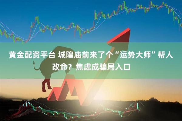 黄金配资平台 城隍庙前来了个“运势大师”帮人改命？焦虑成骗局入口