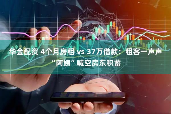 华金配资 4个月房租 vs 37万借款：租客一声声“阿姨”喊空房东积蓄