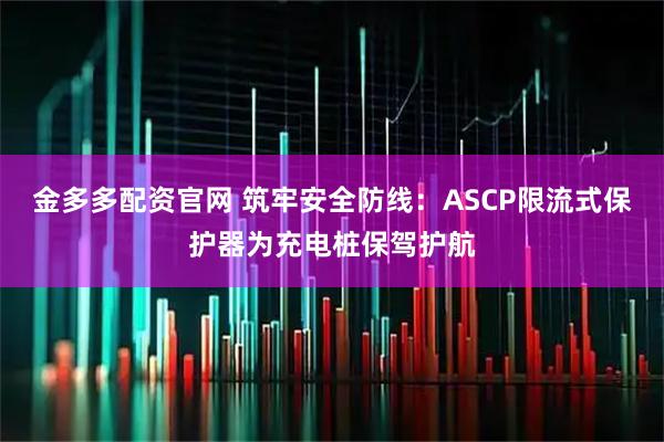 金多多配资官网 筑牢安全防线：ASCP限流式保护器为充电桩保驾护航