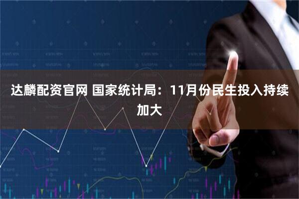 达麟配资官网 国家统计局：11月份民生投入持续加大