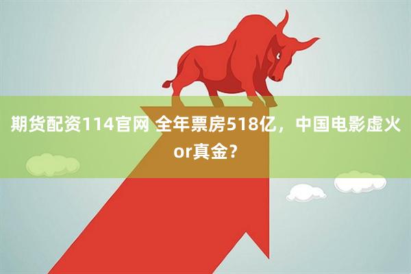 期货配资114官网 全年票房518亿，中国电影虚火or真金？