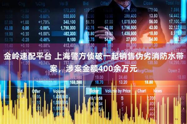 金岭速配平台 上海警方侦破一起销售伪劣消防水带案，涉案金额400余万元