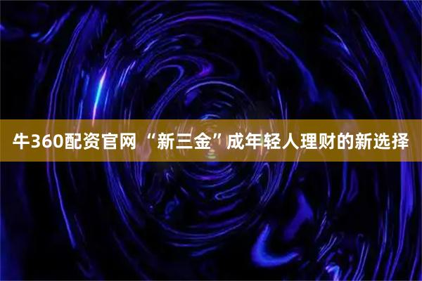 牛360配资官网 “新三金”成年轻人理财的新选择