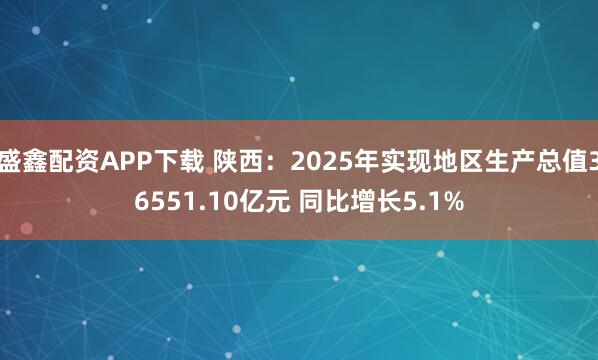 盛鑫配资APP下载 陕西：2025年实现地区生产总值36551.10亿元 同比增长5.1%