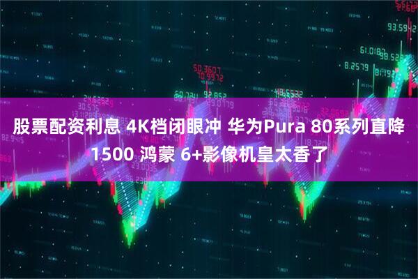 股票配资利息 4K档闭眼冲 华为Pura 80系列直降1500 鸿蒙 6+影像机皇太香了