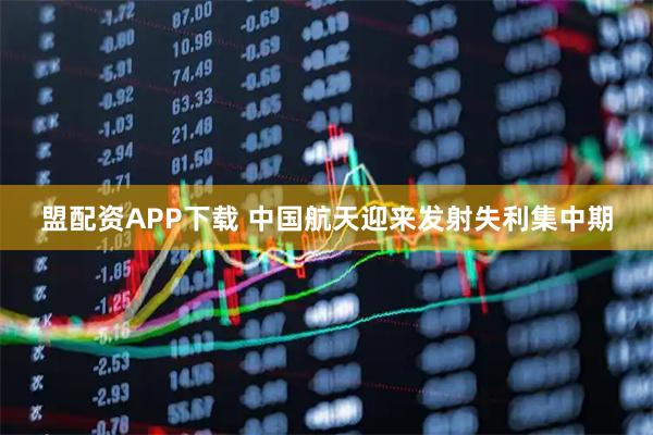盟配资APP下载 中国航天迎来发射失利集中期