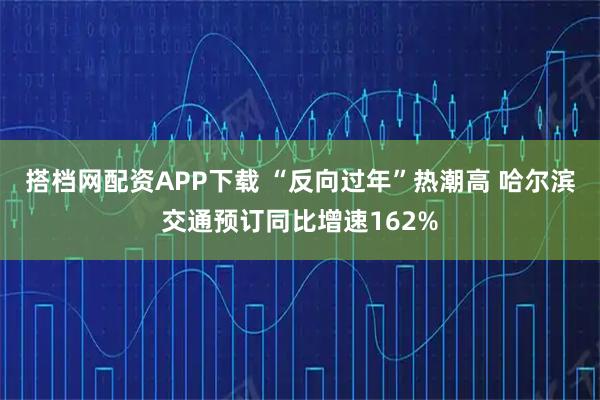 搭档网配资APP下载 “反向过年”热潮高 哈尔滨交通预订同比增速162%