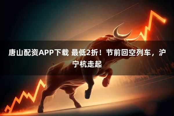 唐山配资APP下载 最低2折！节前回空列车，沪宁杭走起