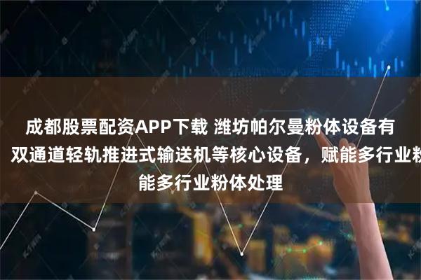成都股票配资APP下载 潍坊帕尔曼粉体设备有限公司：双通道轻轨推进式输送机等核心设备，赋能多行业粉体处理