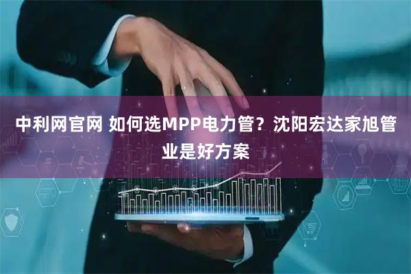 中利网官网 如何选MPP电力管？沈阳宏达家旭管业是好方案