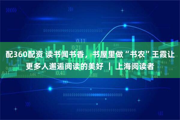 配360配资 读书闻书香，书屋里做“书农”王霞让更多人邂逅阅读的美好 ｜ 上海阅读者