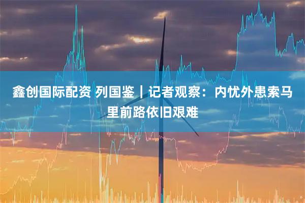 鑫创国际配资 列国鉴｜记者观察：内忧外患　索马里前路依旧艰难