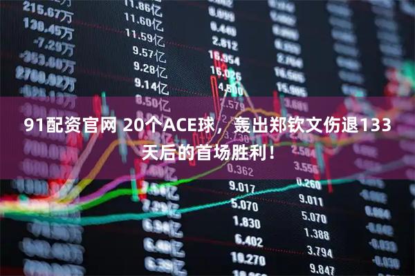 91配资官网 20个ACE球，轰出郑钦文伤退133天后的首场胜利！
